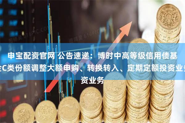 申宝配资官网 公告速递：博时中高等级信用债基金C类份额调整大额申购、转换转入、定期定额投资业务