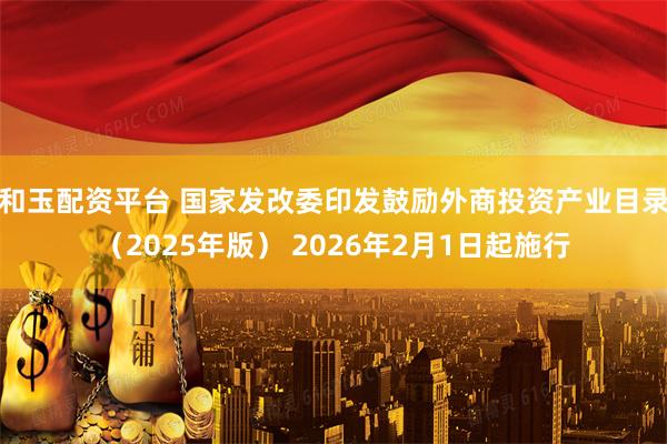 和玉配资平台 国家发改委印发鼓励外商投资产业目录（2025年版） 2026年2月1日起施行