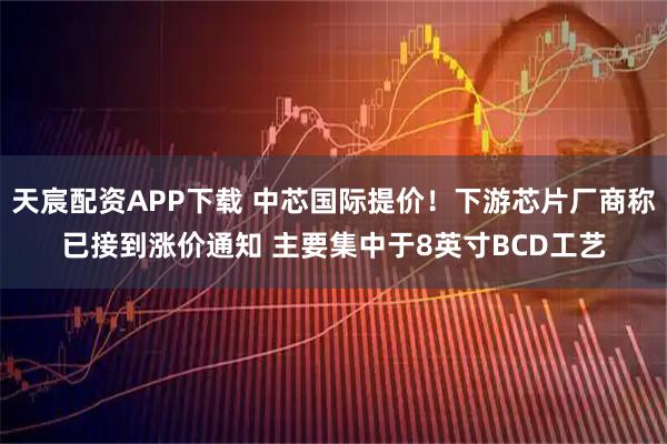 天宸配资APP下载 中芯国际提价！下游芯片厂商称已接到涨价通知 主要集中于8英寸BCD工艺