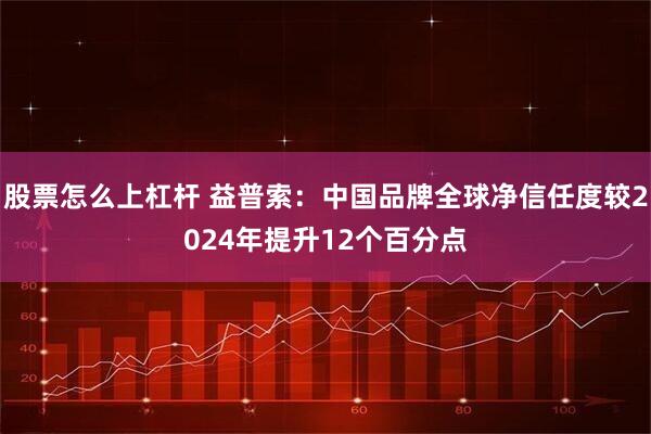 股票怎么上杠杆 益普索：中国品牌全球净信任度较2024年提升12个百分点