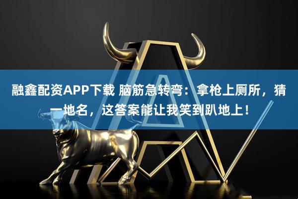 融鑫配资APP下载 脑筋急转弯：拿枪上厕所，猜一地名，这答案能让我笑到趴地上！