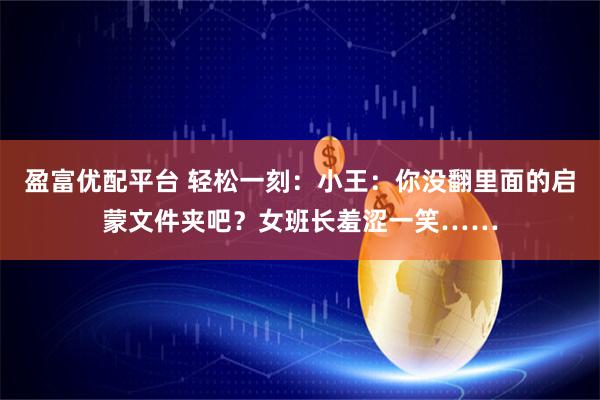 盈富优配平台 轻松一刻：小王：你没翻里面的启蒙文件夹吧？女班长羞涩一笑……