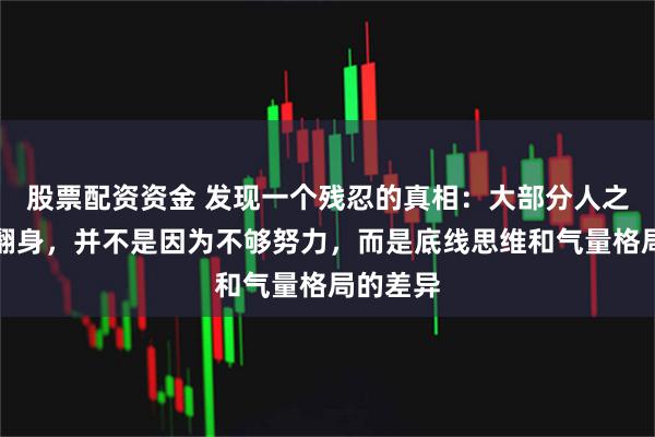 股票配资资金 发现一个残忍的真相：大部分人之所以难翻身，并不是因为不够努力，而是底线思维和气量格局的差异