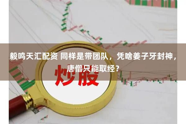 毅鸣天汇配资 同样是带团队，凭啥姜子牙封神，唐僧只能取经？