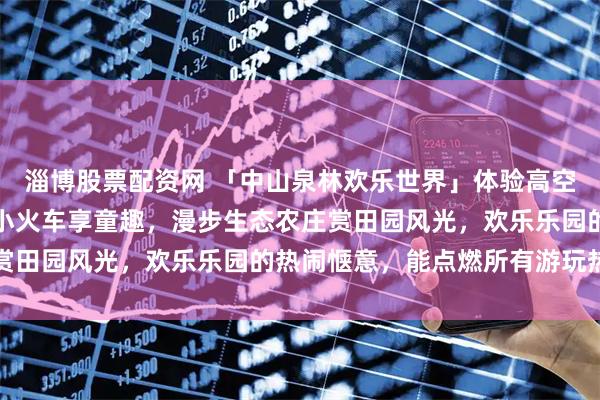 淄博股票配资网 「中山泉林欢乐世界」体验高空滑索的刺激，打卡网红小火车享童趣，漫步生态农庄赏田园风光，欢乐乐园的热闹惬意，能点燃所有游玩热情
