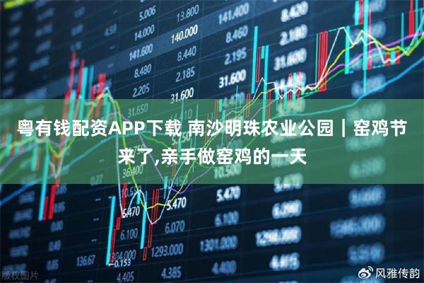 粤有钱配资APP下载 南沙明珠农业公园｜窑鸡节来了,亲手做窑鸡的一天