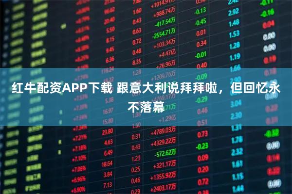 红牛配资APP下载 跟意大利说拜拜啦，但回忆永不落幕