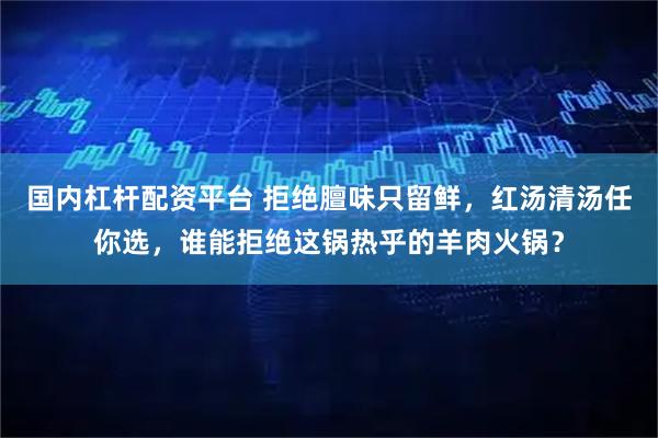 国内杠杆配资平台 拒绝膻味只留鲜,红汤清汤任你选,谁能拒绝这锅热乎的羊肉火锅?