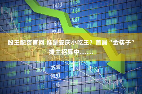 股王配资官网 谁是安庆小吃王？首届“金筷子”摊主招募中……