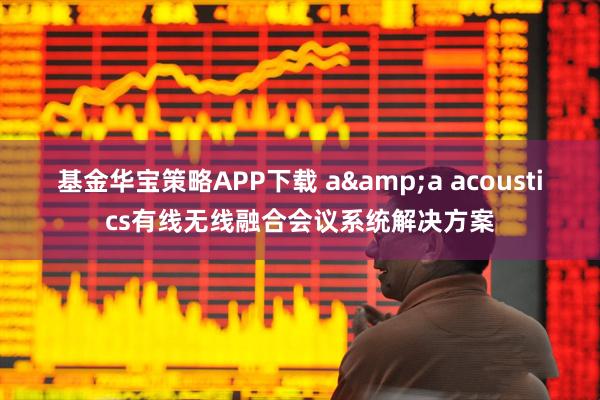 基金华宝策略APP下载 a&a acoustics有线无线融合会议系统解决方案