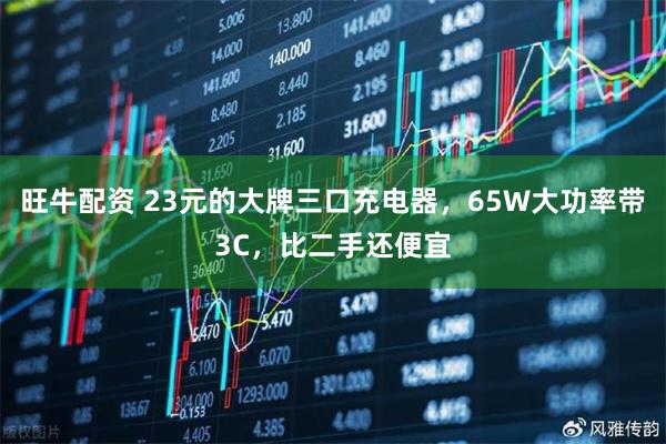 旺牛配资 23元的大牌三口充电器，65W大功率带3C，比二手还便宜