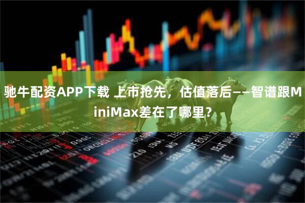 驰牛配资APP下载 上市抢先，估值落后——智谱跟MiniMax差在了哪里？
