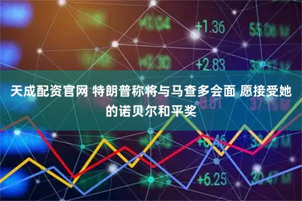 天成配资官网 特朗普称将与马查多会面 愿接受她的诺贝尔和平奖