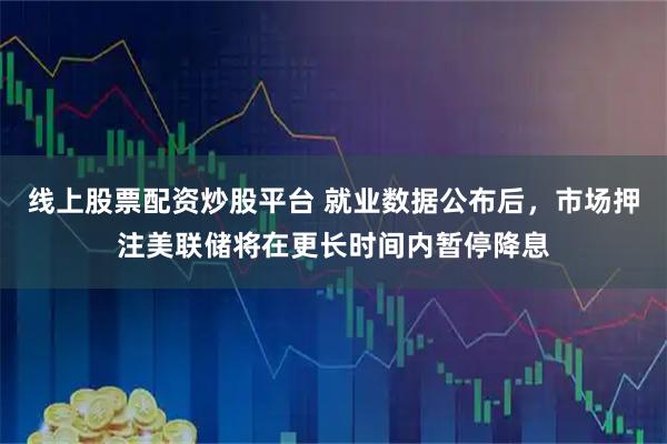 线上股票配资炒股平台 就业数据公布后，市场押注美联储将在更长时间内暂停降息