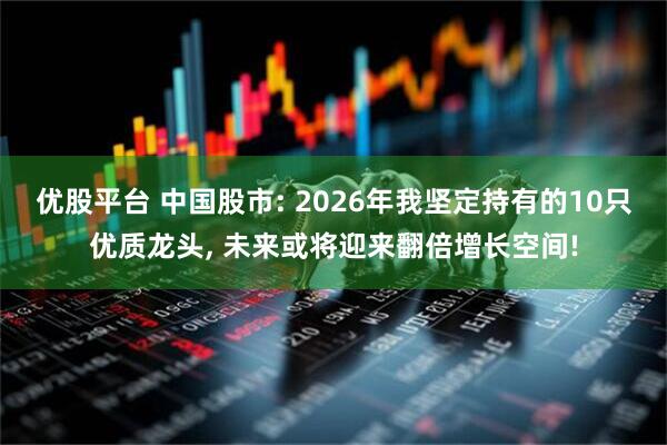 优股平台 中国股市: 2026年我坚定持有的10只优质龙头, 未来或将迎来翻倍增长空间!