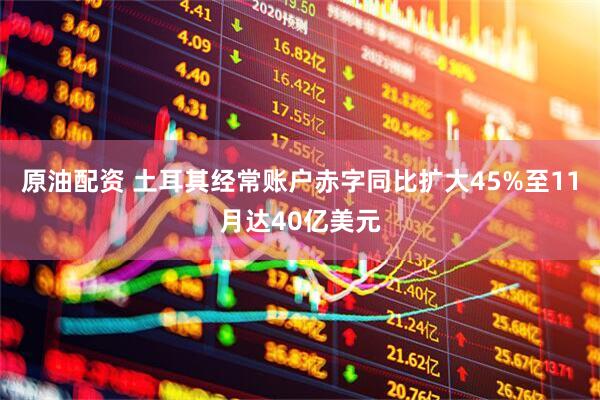 原油配资 土耳其经常账户赤字同比扩大45%至11月达40亿美元