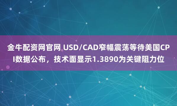 金牛配资网官网 USD/CAD窄幅震荡等待美国CPI数据公布，技术面显示1.3890为关键阻力位