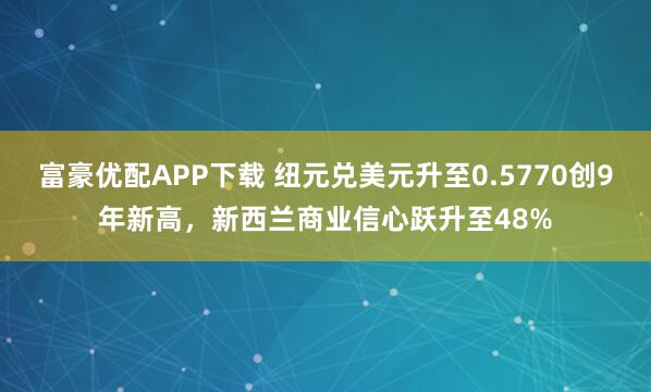 富豪优配APP下载 纽元兑美元升至0.5770创9年新高，新西兰商业信心跃升至48%
