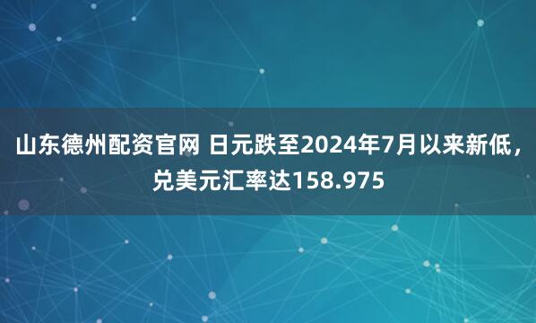 山东德州配资官网 日元跌至2024年7月以来新低，兑美元汇率达158.975