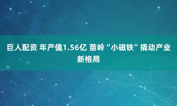 巨人配资 年产值1.56亿 苗岭“小磁铁”撬动产业新格局