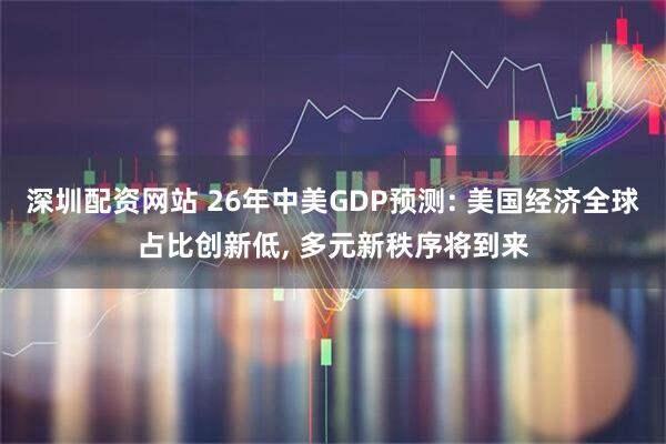 深圳配资网站 26年中美GDP预测: 美国经济全球占比创新低, 多元新秩序将到来