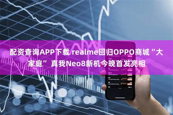 配资查询APP下载 realme回归OPPO商城“大家庭” 真我Neo8新机今晚首发亮相