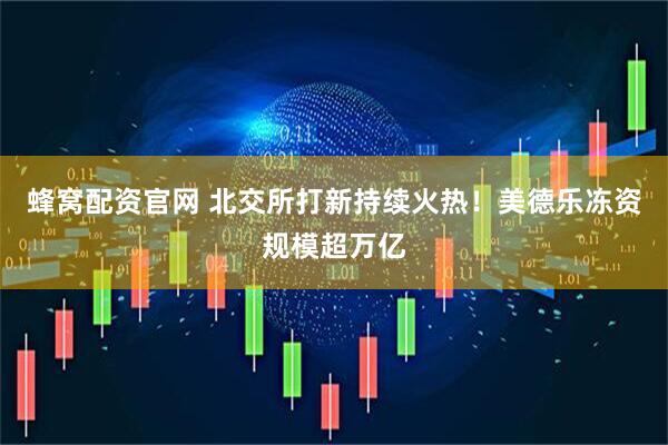 蜂窝配资官网 北交所打新持续火热！美德乐冻资规模超万亿