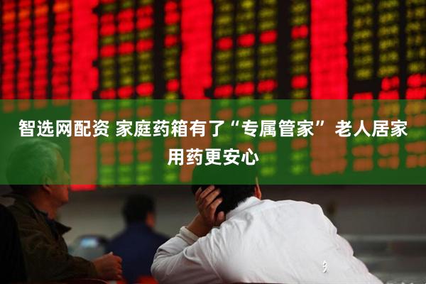 智选网配资 家庭药箱有了“专属管家” 老人居家用药更安心