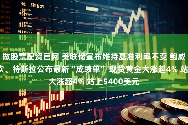 做股票配资官网 美联储宣布维持基准利率不变 鲍威尔发声！微软、特斯拉公布最新“成绩单” 现货黄金大涨超4% 站上5400美元