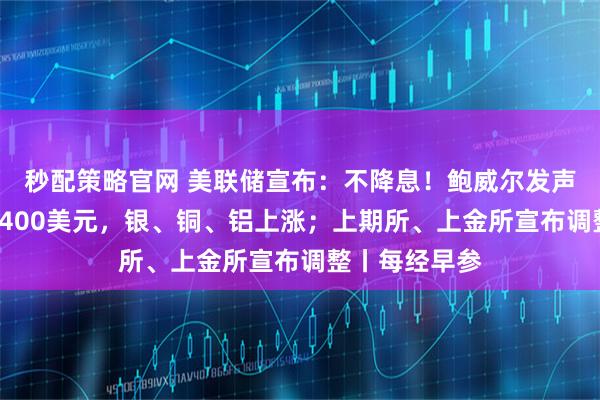 秒配策略官网 美联储宣布：不降息！鲍威尔发声；黄金站上5400美元，银、铜、铝上涨；上期所、上金所宣布调整丨每经早参