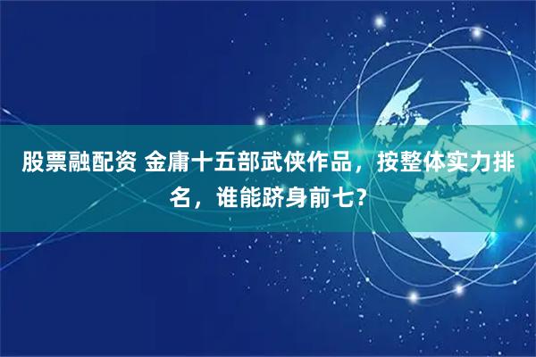 股票融配资 金庸十五部武侠作品，按整体实力排名，谁能跻身前七？