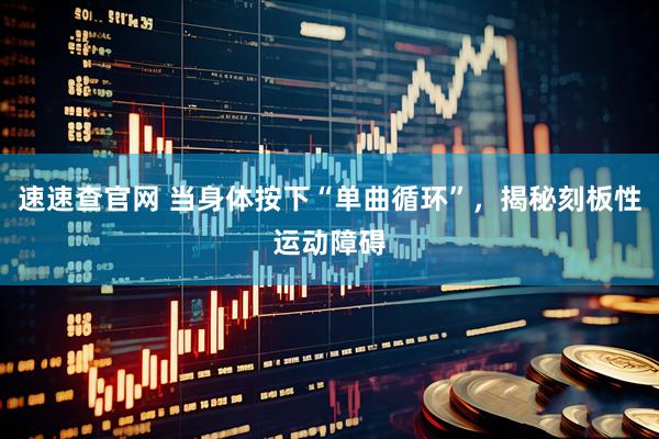 速速查官网 当身体按下“单曲循环”，揭秘刻板性运动障碍