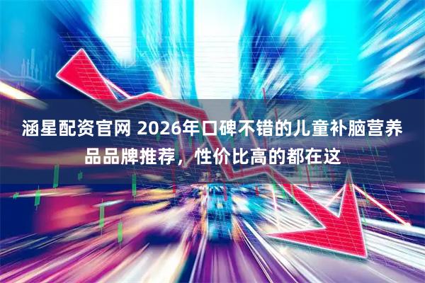 涵星配资官网 2026年口碑不错的儿童补脑营养品品牌推荐，性价比高的都在这