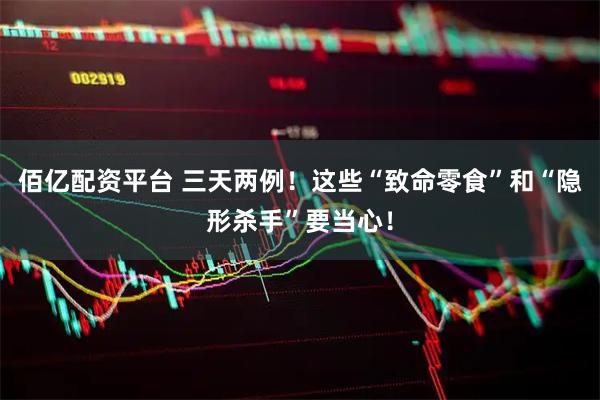 佰亿配资平台 三天两例！这些“致命零食”和“隐形杀手”要当心！