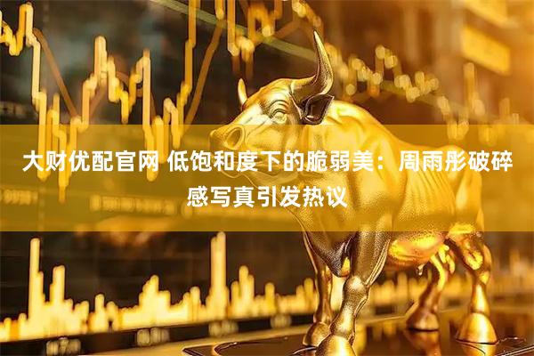 大财优配官网 低饱和度下的脆弱美：周雨彤破碎感写真引发热议