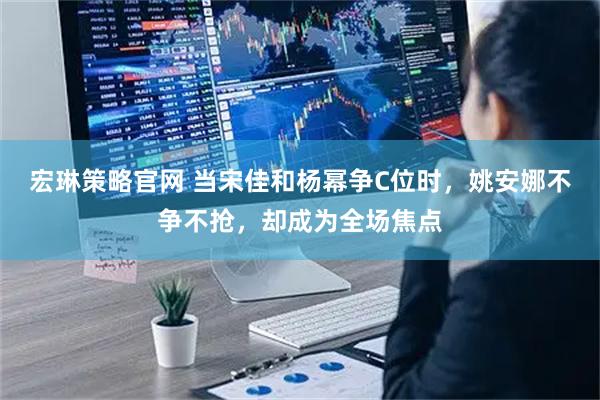 宏琳策略官网 当宋佳和杨幂争C位时，姚安娜不争不抢，却成为全场焦点