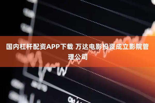 国内杠杆配资APP下载 万达电影投资成立影院管理公司