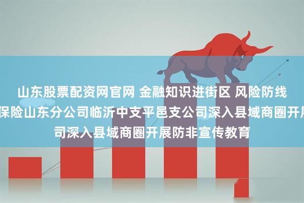 山东股票配资网官网 金融知识进街区 风险防线筑基层——瑞众保险山东分公司临沂中支平邑支公司深入县域商圈开展防非宣传教育