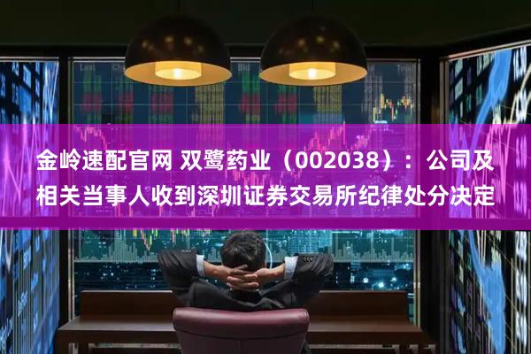 金岭速配官网 双鹭药业（002038）：公司及相关当事人收到深圳证券交易所纪律处分决定