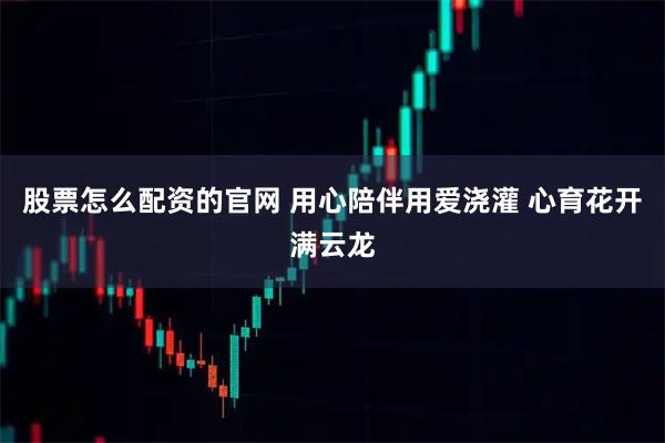 股票怎么配资的官网 用心陪伴用爱浇灌 心育花开满云龙