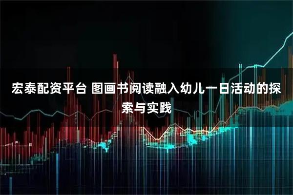 宏泰配资平台 图画书阅读融入幼儿一日活动的探索与实践