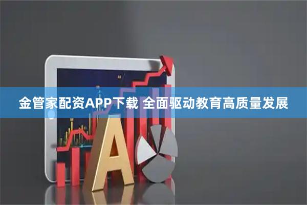金管家配资APP下载 全面驱动教育高质量发展