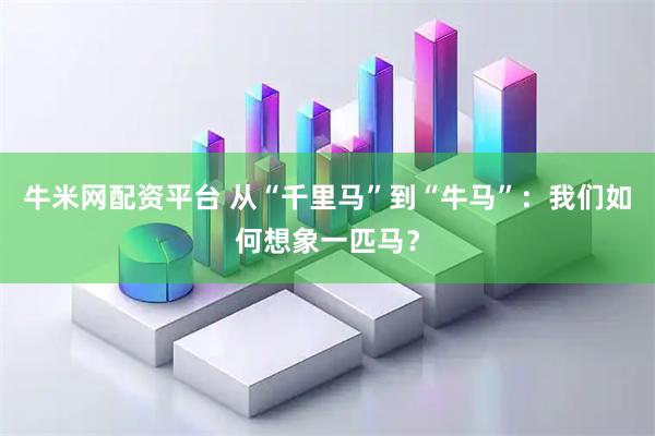 牛米网配资平台 从“千里马”到“牛马”：我们如何想象一匹马？