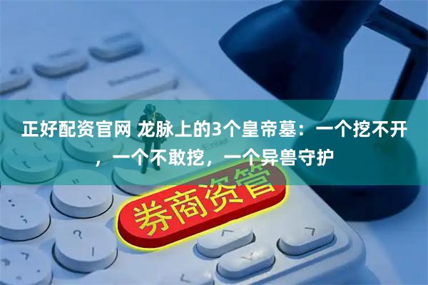 正好配资官网 龙脉上的3个皇帝墓：一个挖不开，一个不敢挖，一个异兽守护