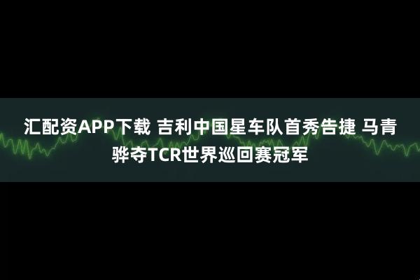 汇配资APP下载 吉利中国星车队首秀告捷 马青骅夺TCR世界巡回赛冠军