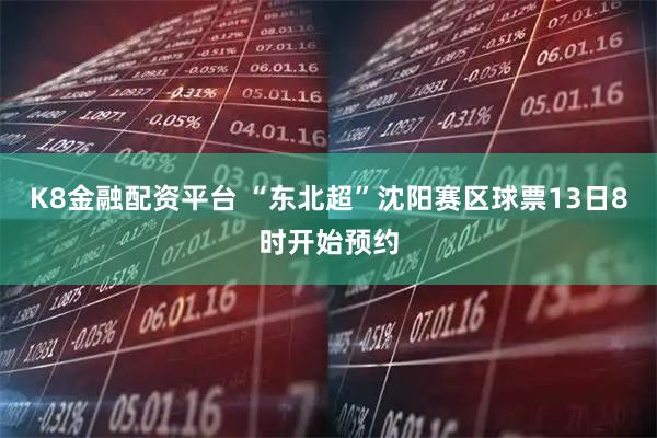 K8金融配资平台 “东北超”沈阳赛区球票13日8时开始预约
