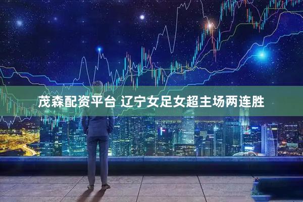 茂森配资平台 辽宁女足女超主场两连胜