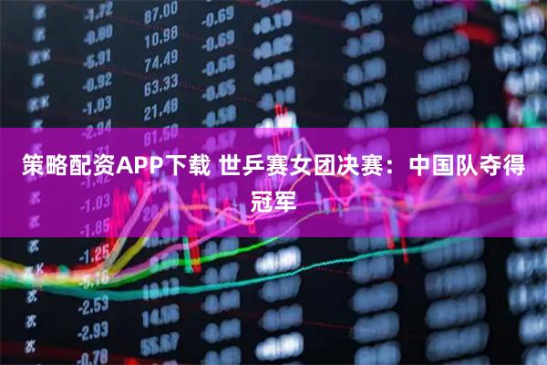 策略配资APP下载 世乒赛女团决赛：中国队夺得冠军